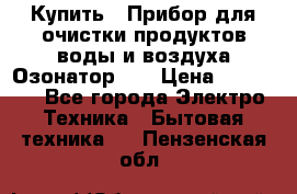 Купить : Прибор для очистки продуктов,воды и воздуха.Озонатор    › Цена ­ 25 500 - Все города Электро-Техника » Бытовая техника   . Пензенская обл.